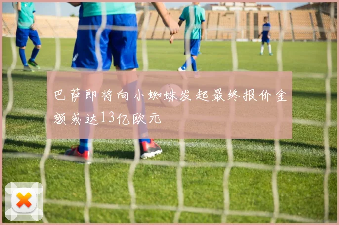 巴萨即将向小蜘蛛发起最终报价金额或达13亿欧元
