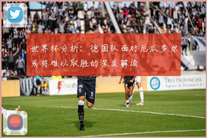 世界杯分析：德国队面对厄瓜多尔或将难以取胜的深度解读