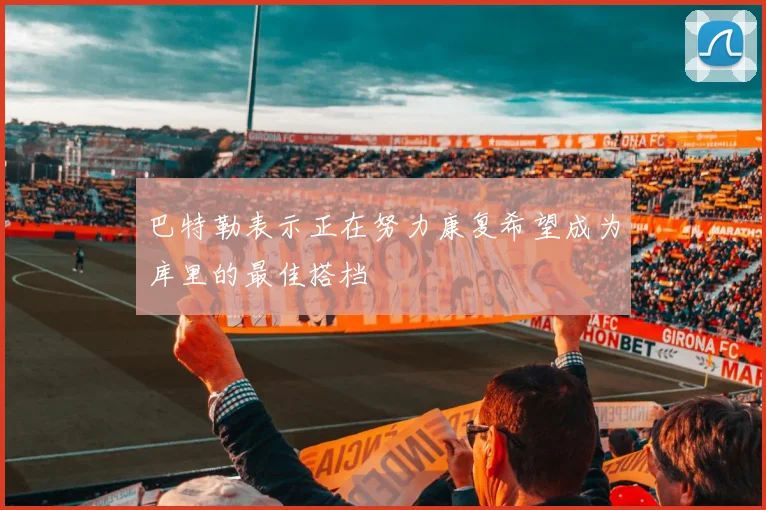 巴特勒表示正在努力康复希望成为库里的最佳搭档