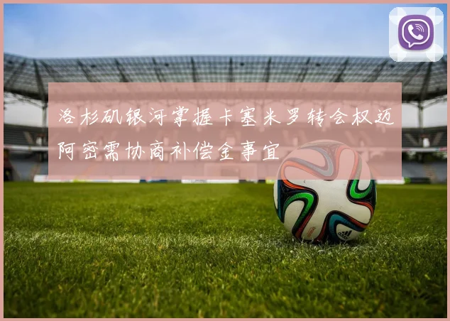 洛杉矶银河掌握卡塞米罗转会权迈阿密需协商补偿金事宜