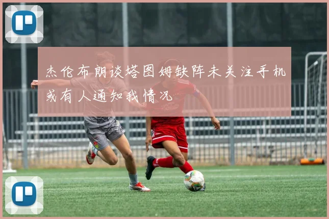 杰伦布朗谈塔图姆缺阵未关注手机或有人通知我情况