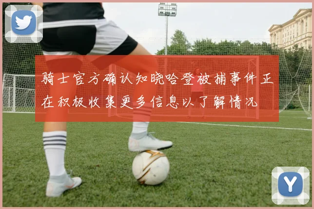 骑士官方确认知晓哈登被捕事件正在积极收集更多信息以了解情况