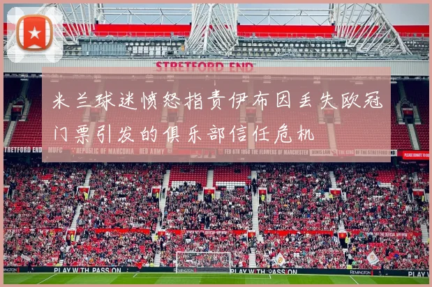 米兰球迷愤怒指责伊布因丢失欧冠门票引发的俱乐部信任危机