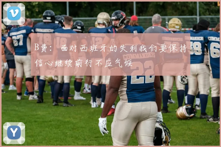B费：面对西班牙的失利我们要保持信心继续前行不应气馁