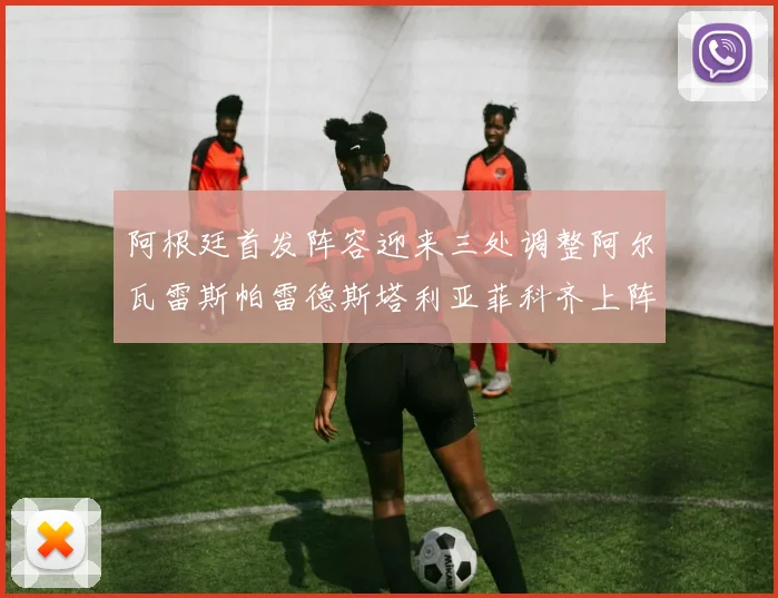 阿根廷首发阵容迎来三处调整阿尔瓦雷斯帕雷德斯塔利亚菲科齐上阵