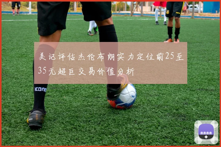 美记评估杰伦布朗实力定位前25至35无超巨交易价值分析