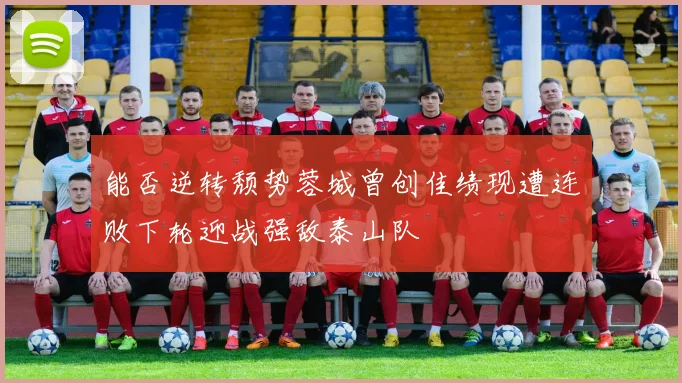 能否逆转颓势蓉城曾创佳绩现遭连败下轮迎战强敌泰山队