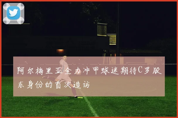 阿尔梅里亚全力冲甲球迷期待C罗股东身份的首次造访