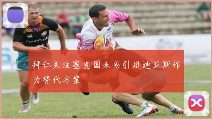 拜仁关注塞克国米或引进迪亚斯作为替代方案