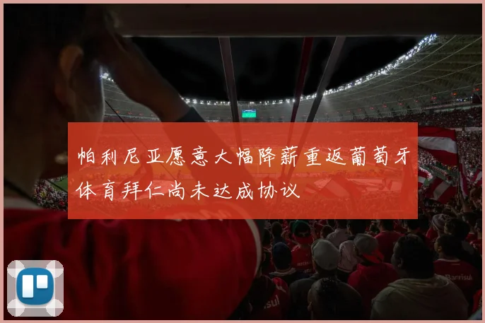 帕利尼亚愿意大幅降薪重返葡萄牙体育拜仁尚未达成协议