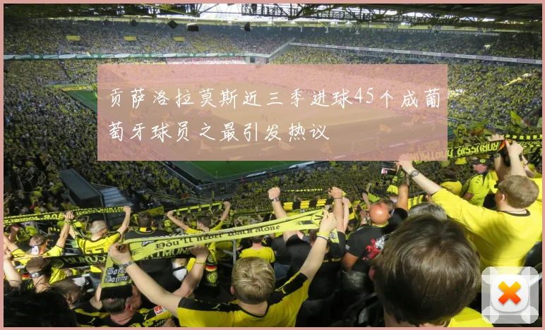 贡萨洛拉莫斯近三季进球45个成葡萄牙球员之最引发热议