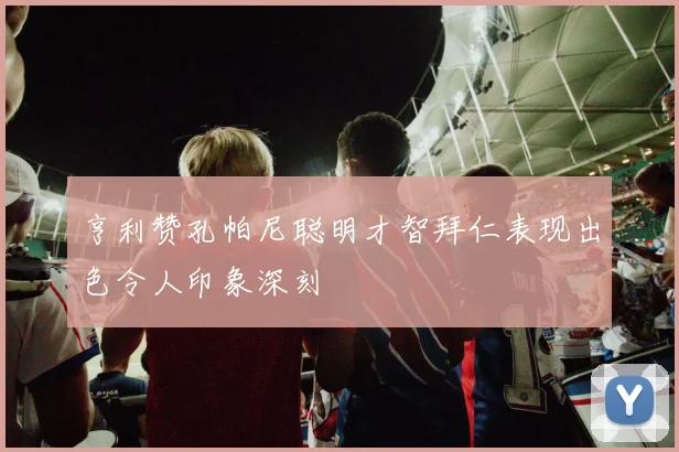 亨利赞孔帕尼聪明才智拜仁表现出色令人印象深刻