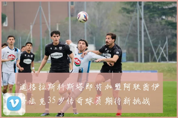 道格拉斯科斯塔即将加盟阿联酋伊蒂法克35岁传奇球员期待新挑战