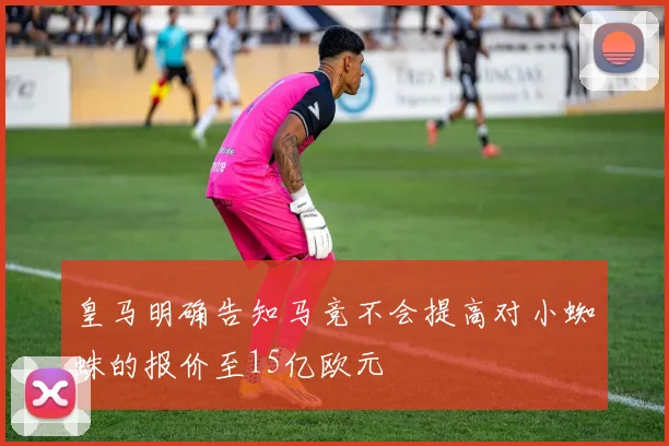 皇马明确告知马竞不会提高对小蜘蛛的报价至15亿欧元