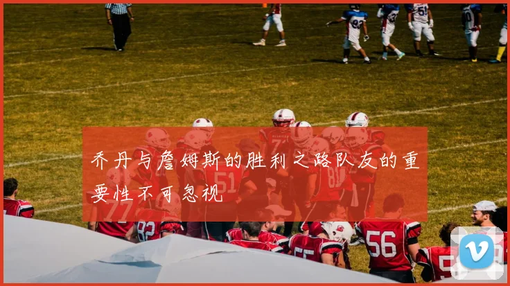 乔丹与詹姆斯的胜利之路队友的重要性不可忽视