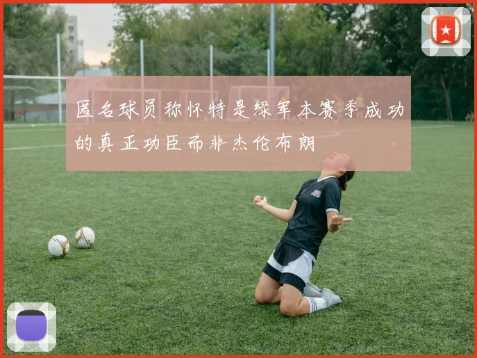 匿名球员称怀特是绿军本赛季成功的真正功臣而非杰伦布朗